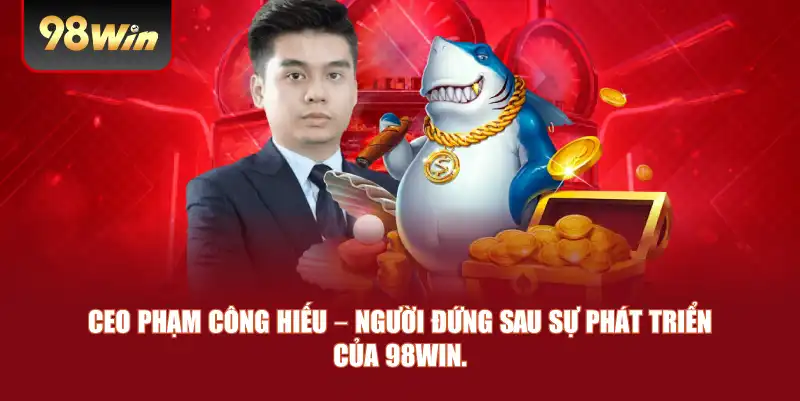 CEO Phạm Công Hiếu – Người đứng sau sự phát triển của 98win.