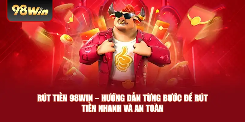 Rút Tiền 98win – Hướng Dẫn Từng Bước Để Rút Tiền Nhanh Và An Toàn